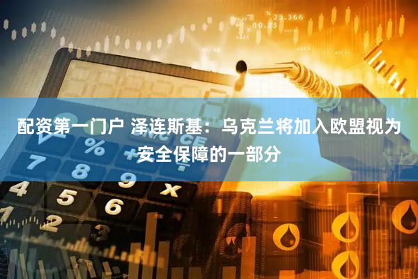 配资第一门户 泽连斯基：乌克兰将加入欧盟视为安全保障的一部分
