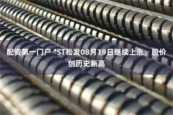 配资第一门户 *ST松发08月19日继续上涨，股价创历史新高
