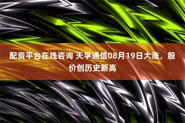 配资平台在线咨询 天孚通信08月19日大涨，股价创历史新高