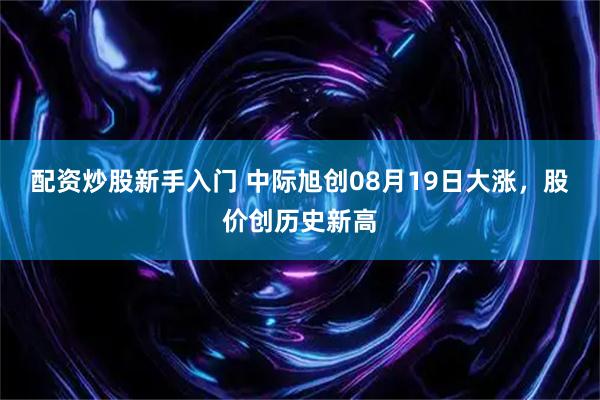 配资炒股新手入门 中际旭创08月19日大涨，股价创历史新高