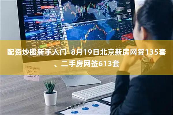 配资炒股新手入门  8月19日北京新房网签135套、二手房网签613套