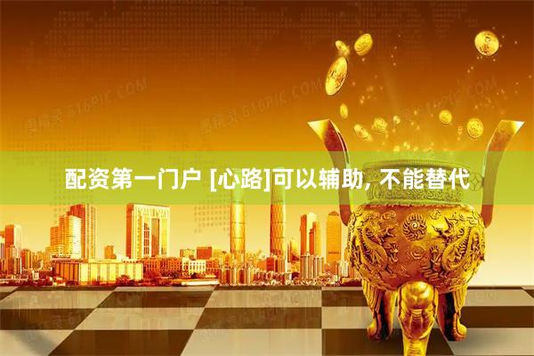 配资第一门户 [心路]可以辅助, 不能替代
