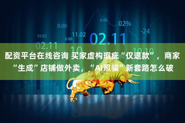 配资平台在线咨询 买家虚构瑕疵“仅退款”，商家“生成”店铺做外卖，“AI照骗”新套路怎么破