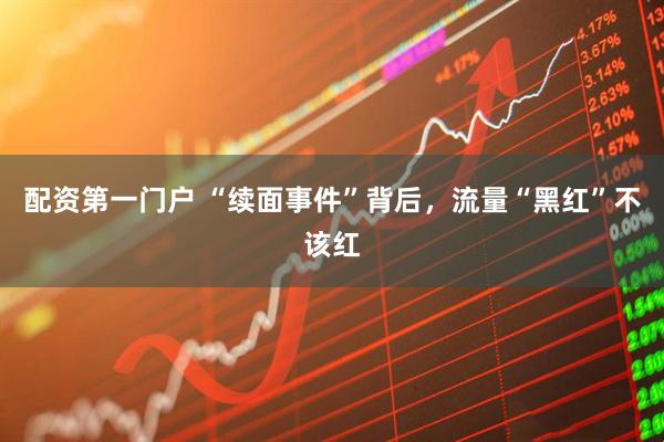 配资第一门户 “续面事件”背后，流量“黑红”不该红