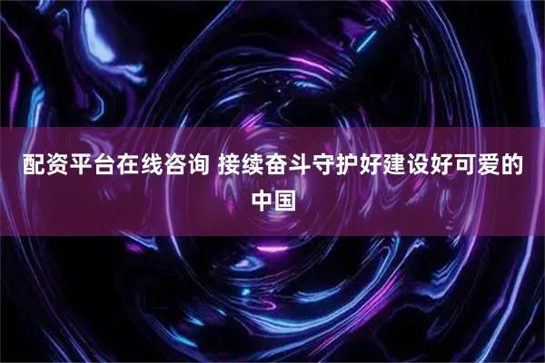 配资平台在线咨询 接续奋斗守护好建设好可爱的中国