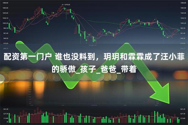 配资第一门户 谁也没料到，玥玥和霖霖成了汪小菲的骄傲_孩子_爸爸_带着