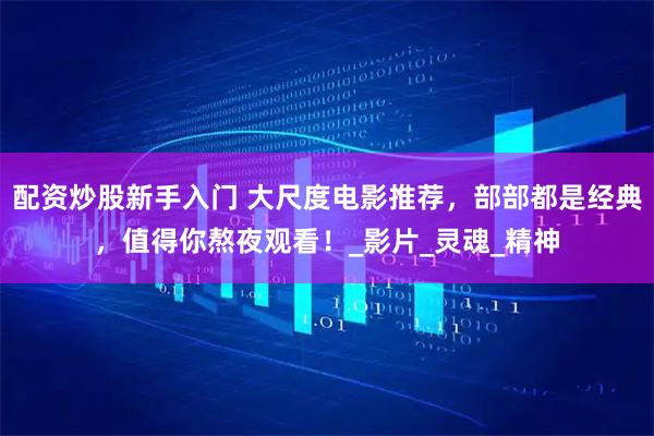 配资炒股新手入门 大尺度电影推荐，部部都是经典，值得你熬夜观看！_影片_灵魂_精神