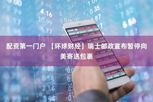 配资第一门户 【环球财经】瑞士邮政宣布暂停向美寄送包裹