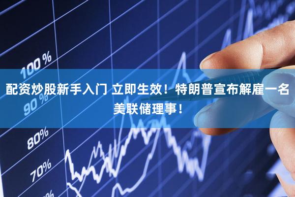 配资炒股新手入门 立即生效！特朗普宣布解雇一名美联储理事！