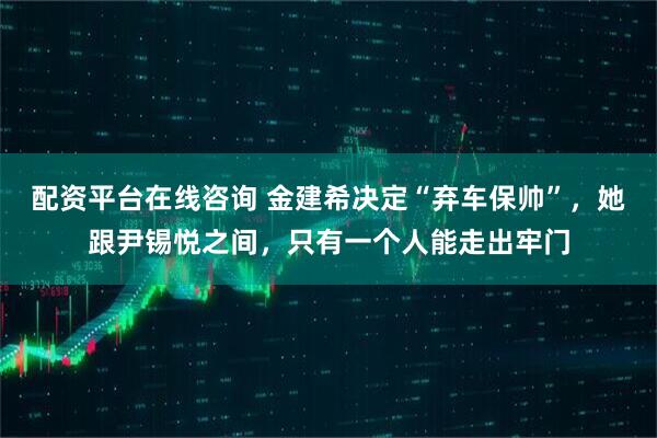 配资平台在线咨询 金建希决定“弃车保帅”，她跟尹锡悦之间，只有一个人能走出牢门