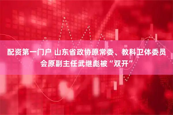 配资第一门户 山东省政协原常委、教科卫体委员会原副主任武继彪被“双开”