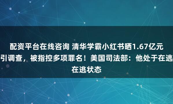 配资平台在线咨询 清华学霸小红书晒1.67亿元年薪引调查，被指控多项罪名！美国司法部：他处于在逃状态