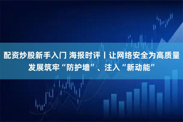 配资炒股新手入门 海报时评丨让网络安全为高质量发展筑牢“防护墙”、注入“新动能”