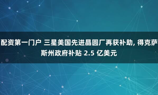 配资第一门户 三星美国先进晶圆厂再获补助, 得克萨斯州政府补贴 2.5 亿美元