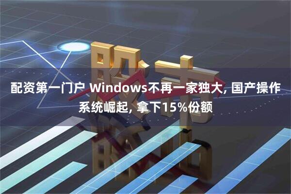 配资第一门户 Windows不再一家独大, 国产操作系统崛起, 拿下15%份额