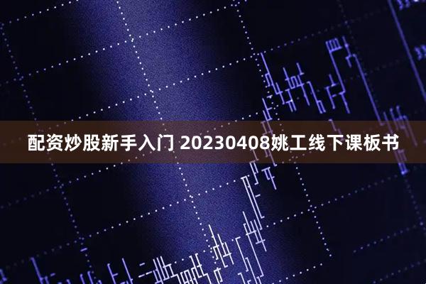配资炒股新手入门 20230408姚工线下课板书