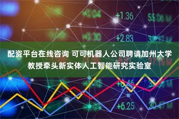 配资平台在线咨询 可可机器人公司聘请加州大学教授牵头新实体人工智能研究实验室