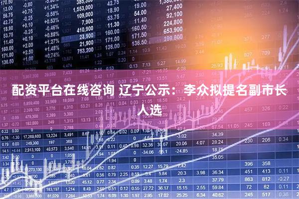 配资平台在线咨询 辽宁公示：李众拟提名副市长人选