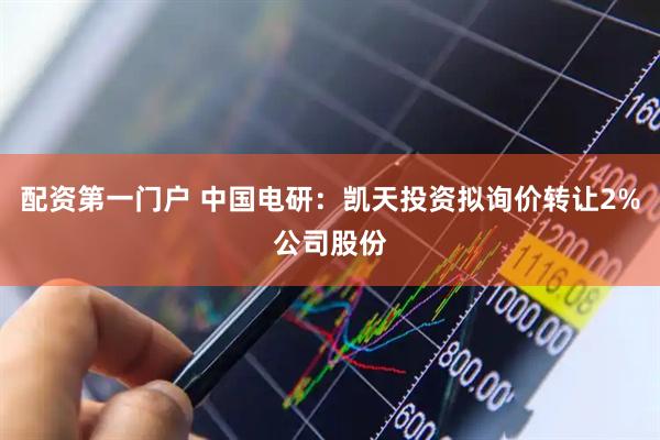 配资第一门户 中国电研：凯天投资拟询价转让2%公司股份
