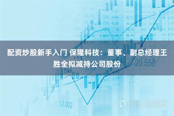 配资炒股新手入门 保隆科技：董事、副总经理王胜全拟减持公司股份