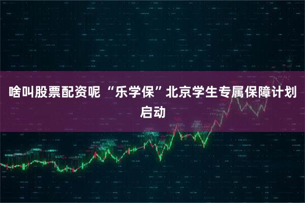 啥叫股票配资呢 “乐学保”北京学生专属保障计划启动