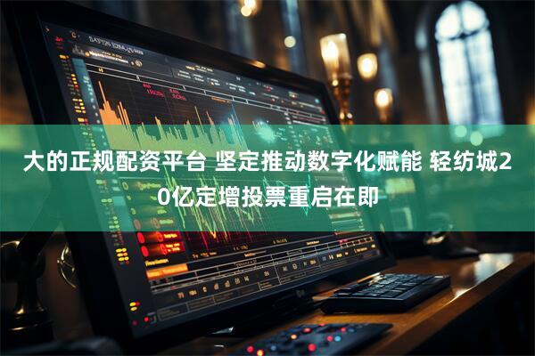 大的正规配资平台 坚定推动数字化赋能 轻纺城20亿定增投票重启在即