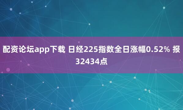 配资论坛app下载 日经225指数全日涨幅0.52% 报32434点