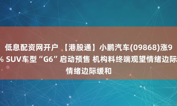 低息配资网开户 【港股通】小鹏汽车(09868)涨9.99% SUV车型“G6”启动预售 机构料终端观望情绪边际缓和