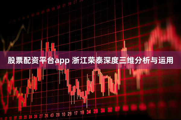 股票配资平台app 浙江荣泰深度三维分析与运用