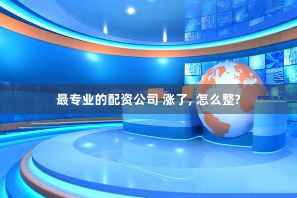 最专业的配资公司 涨了, 怎么整?