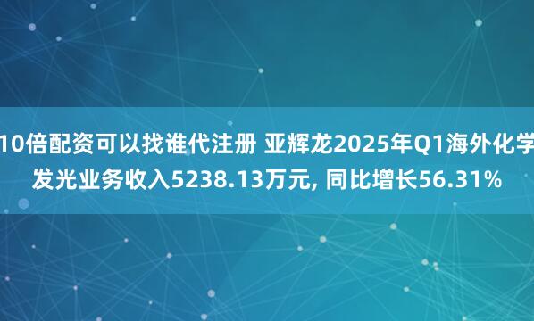 10倍配资可以找谁代注册 亚辉龙2025年Q1海外化学发光业务收入5238.13万元, 同比增长56.31%