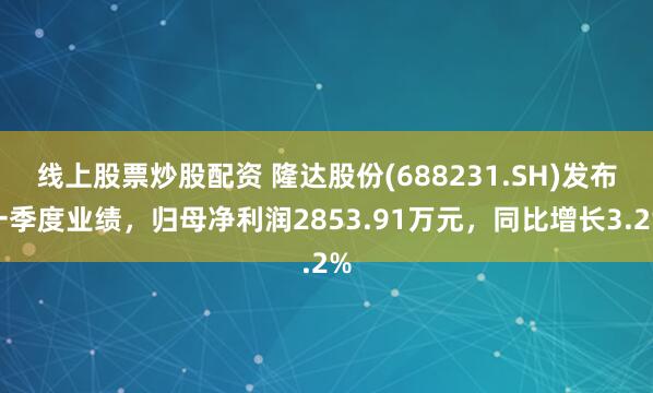 线上股票炒股配资 隆达股份(688231.SH)发布一季度业绩，归母净利润2853.91万元，同比增长3.2%