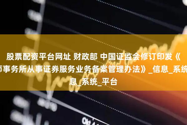 股票配资平台网址 财政部 中国证监会修订印发《会计师事务所从事证券服务业务备案管理办法》_信息_系统_平台