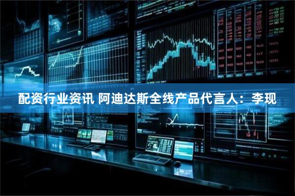 配资行业资讯 阿迪达斯全线产品代言人：李现
