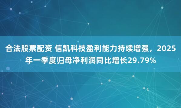 合法股票配资 信凯科技盈利能力持续增强，2025年一季度归母净利润同比增长29.79%