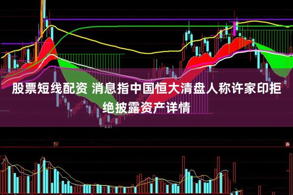 股票短线配资 消息指中国恒大清盘人称许家印拒绝披露资产详情