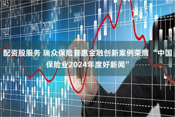 配资股服务 瑞众保险普惠金融创新案例荣膺 “中国保险业2024年度好新闻”