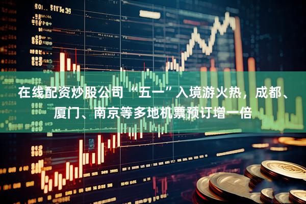 在线配资炒股公司 “五一”入境游火热，成都、厦门、南京等多地机票预订增一倍