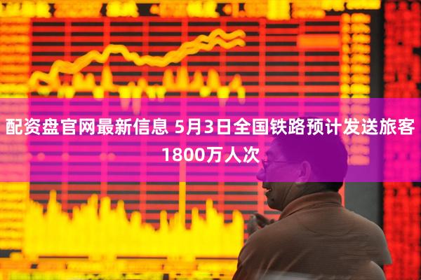 配资盘官网最新信息 5月3日全国铁路预计发送旅客1800万人次