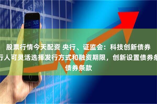 股票行情今天配资 央行、证监会：科技创新债券发行人可灵活选择发行方式和融资期限，创新设置债券条款