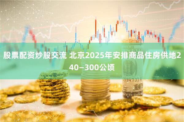 股票配资炒股交流 北京2025年安排商品住房供地240—300公顷