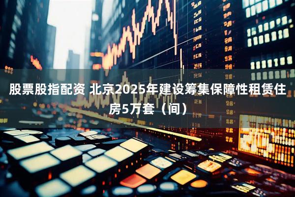 股票股指配资 北京2025年建设筹集保障性租赁住房5万套（间）