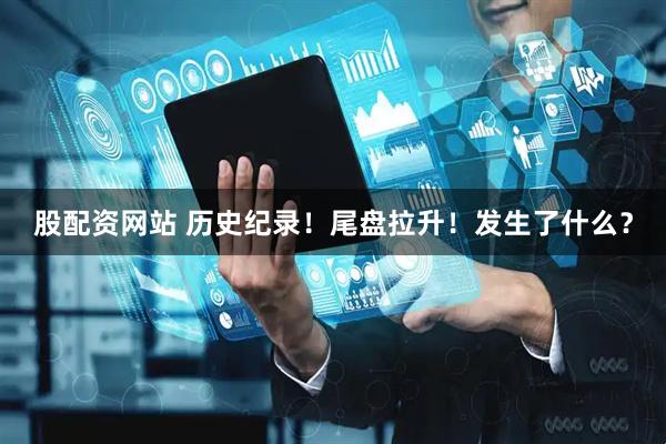 股配资网站 历史纪录！尾盘拉升！发生了什么？