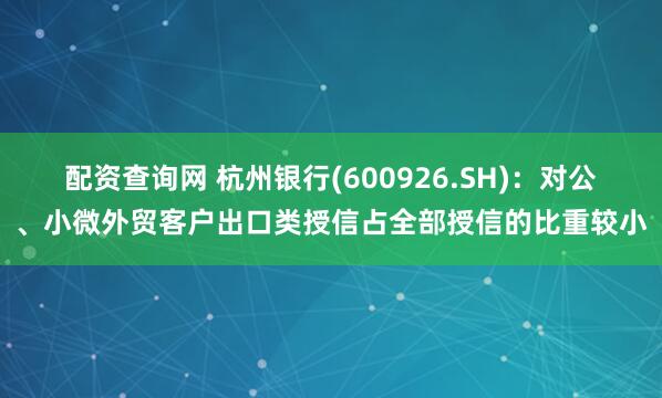 配资查询网 杭州银行(600926.SH)：对公、小微外贸客户出口类授信占全部授信的比重较小