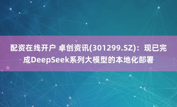 配资在线开户 卓创资讯(301299.SZ)：现已完成DeepSeek系列大模型的本地化部署