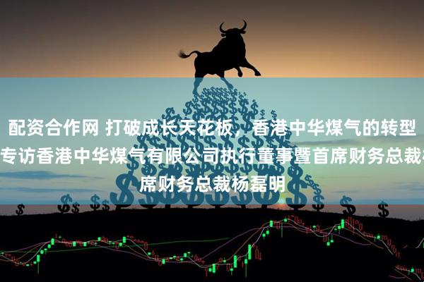 配资合作网 打破成长天花板，香港中华煤气的转型之路 | 专访香港中华煤气有限公司执行董事暨首席财务总裁杨磊明