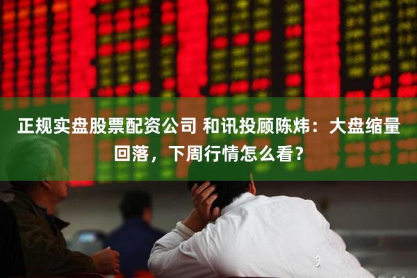正规实盘股票配资公司 和讯投顾陈炜:大盘缩量回落,下周行情怎么看?