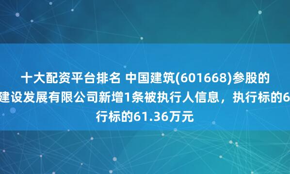 十大配资平台排名 中国建筑(601668)参股的中建海峡建设发展有限公司新增1条被执行人信息，执行标的61.36万元