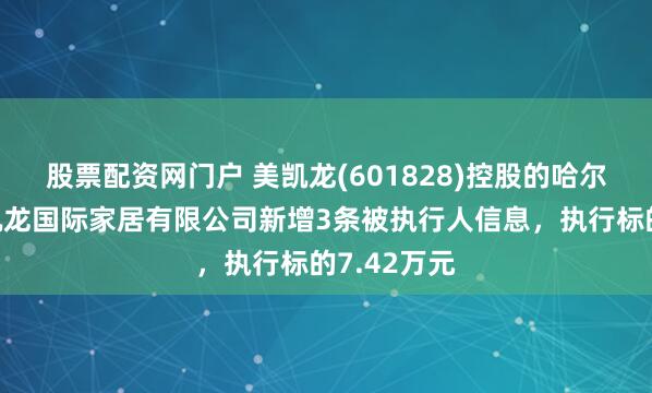股票配资网门户 美凯龙(601828)控股的哈尔滨红星美凯龙国际家居有限公司新增3条被执行人信息，执行标的7.42万元