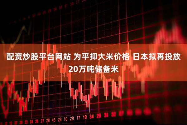 配资炒股平台网站 为平抑大米价格 日本拟再投放20万吨储备米